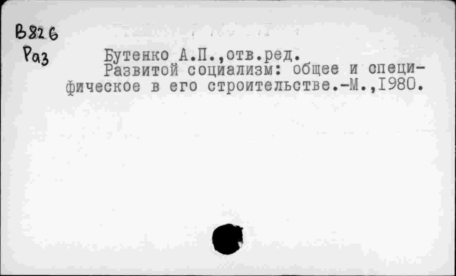 ﻿622 &
Раз Бутенко А.П.,отв.ред.
Развитой социализм: общее и специфическое в его строительстве.-М.,1980.